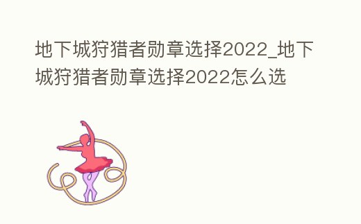 地下城狩獵者勛章選擇2022_地下城狩獵者勛章選擇2022怎么選