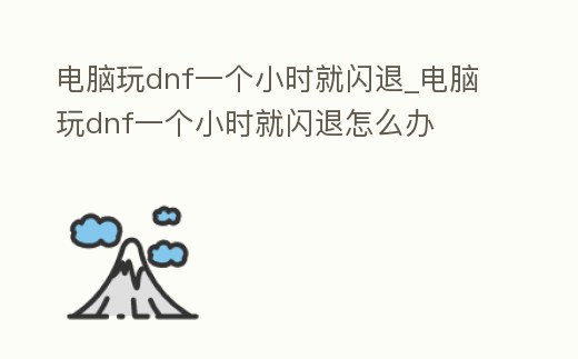 電腦玩dnf一個小時就閃退_電腦玩dnf一個小時就閃退怎么辦