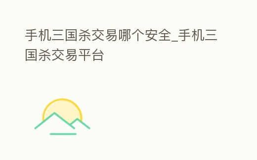 手機三國殺交易哪個安全_手機三國殺交易平臺