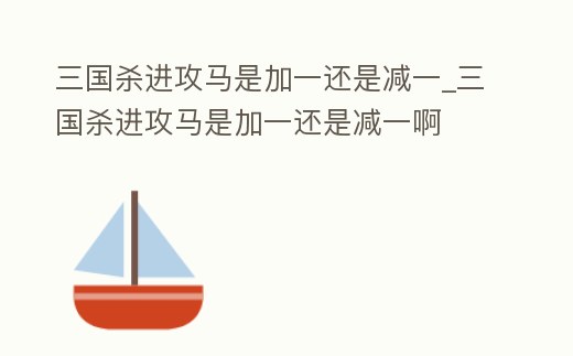 三國殺進攻馬是加一還是減一_三國殺進攻馬是加一還是減一啊