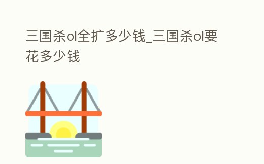 三國殺ol全擴多少錢_三國殺ol要花多少錢