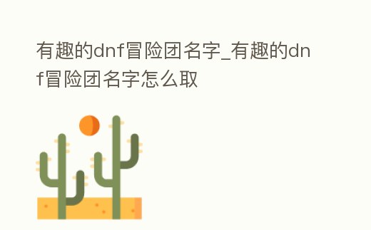 有趣的dnf冒險團名字_有趣的dnf冒險團名字怎么取