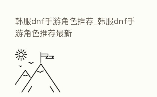 韓服dnf手游角色推薦_韓服dnf手游角色推薦最新