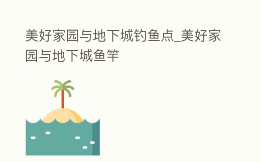 美好家園與地下城釣魚點_美好家園與地下城魚竿