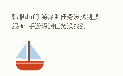 韓服dnf手游深淵任務沒找到_韓服dnf手游深淵任務沒找到