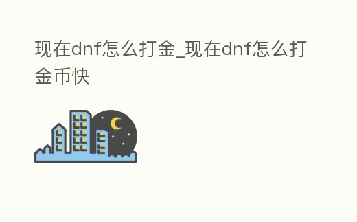 現(xiàn)在dnf怎么打金_現(xiàn)在dnf怎么打金幣快