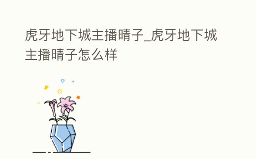 虎牙地下城主播晴子_虎牙地下城主播晴子怎么樣