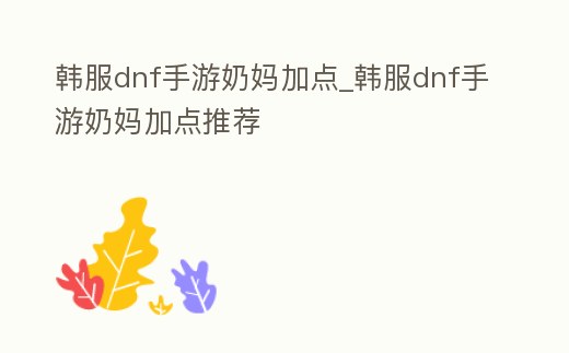 韓服dnf手游奶媽加點(diǎn)_韓服dnf手游奶媽加點(diǎn)推薦