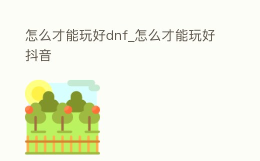 怎么才能玩好dnf_怎么才能玩好抖音