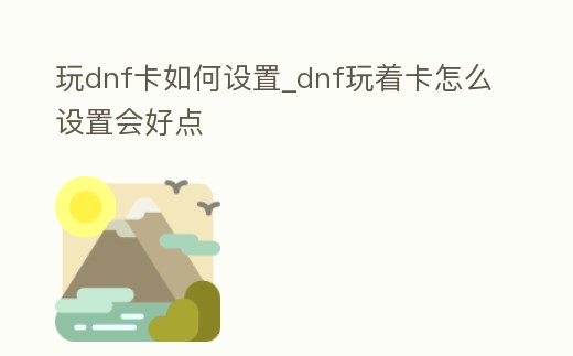 玩dnf卡如何設置_dnf玩著卡怎么設置會好點