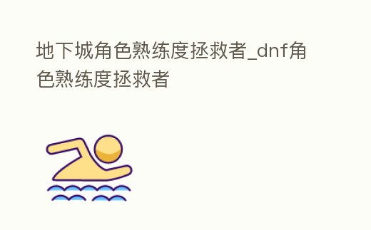 地下城角色熟練度拯救者_dnf角色熟練度拯救者