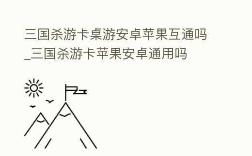 三國殺游卡桌游安卓蘋果互通嗎_三國殺游卡蘋果安卓通用嗎