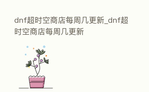 dnf超時空商店每周幾更新_dnf超時空商店每周幾更新