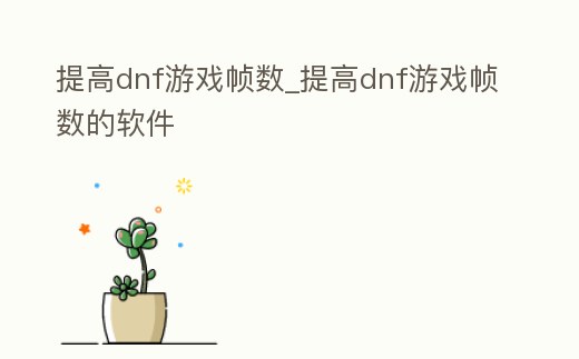 提高dnf游戲幀數_提高dnf游戲幀數的軟件