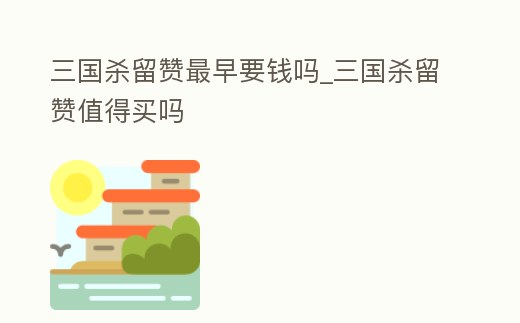 三國殺留贊最早要錢嗎_三國殺留贊值得買嗎
