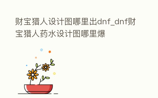 財寶獵人設計圖哪里出dnf_dnf財寶獵人藥水設計圖哪里爆