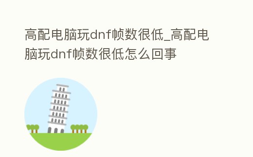 高配電腦玩dnf幀數很低_高配電腦玩dnf幀數很低怎么回事