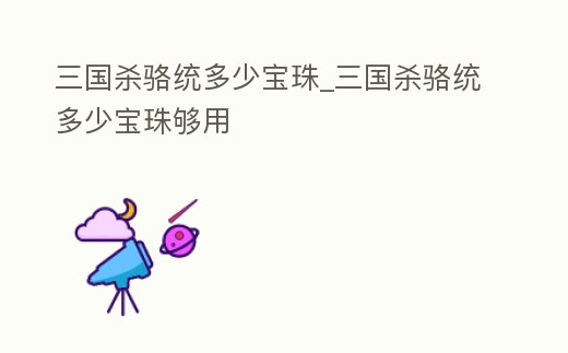 三國殺駱統(tǒng)多少寶珠_三國殺駱統(tǒng)多少寶珠夠用