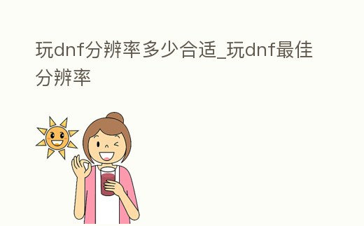 玩dnf分辨率多少合適_玩dnf最佳分辨率