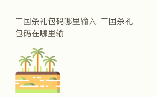 三國(guó)殺禮包碼哪里輸入_三國(guó)殺禮包碼在哪里輸
