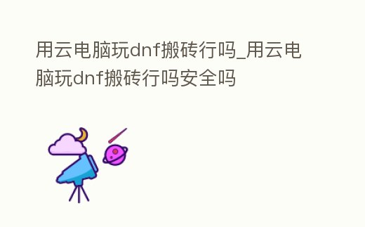 用云電腦玩dnf搬磚行嗎_用云電腦玩dnf搬磚行嗎安全嗎
