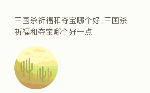 三國殺祈福和奪寶哪個好_三國殺祈福和奪寶哪個好一點