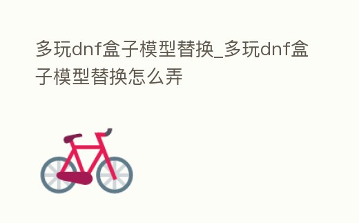 多玩dnf盒子模型替換_多玩dnf盒子模型替換怎么弄