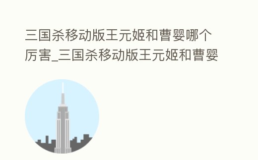 三國殺移動版王元姬和曹嬰哪個厲害_三國殺移動版王元姬和曹嬰哪個厲害一點