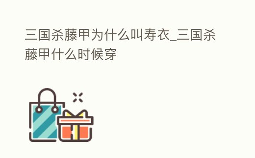 三國殺藤甲為什么叫壽衣_三國殺藤甲什么時候穿
