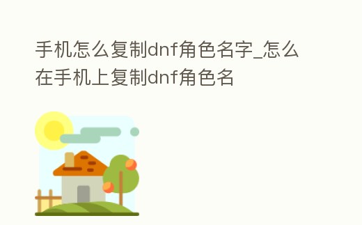 手機(jī)怎么復(fù)制dnf角色名字_怎么在手機(jī)上復(fù)制dnf角色名