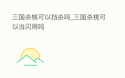 三國殺桃可以擋殺嗎_三國殺桃可以當(dāng)閃用嗎