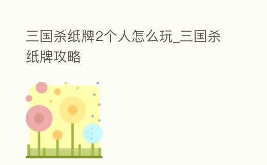 三國殺紙牌2個人怎么玩_三國殺紙牌攻略