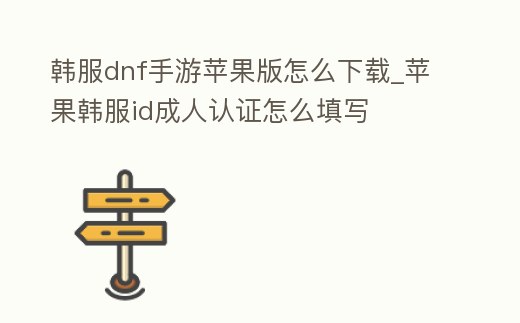 韓服dnf手游蘋果版怎么下載_蘋果韓服id成人認證怎么填寫