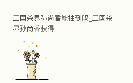 三國殺界孫尚香能抽到嗎_三國殺界孫尚香獲得