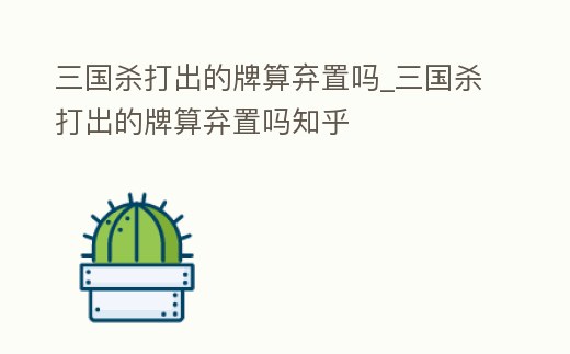 三國殺打出的牌算棄置嗎_三國殺打出的牌算棄置嗎知乎