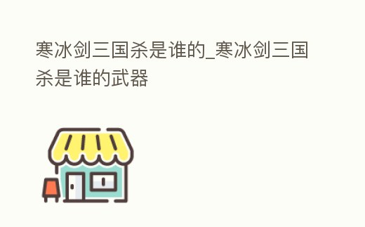 寒冰劍三國殺是誰的_寒冰劍三國殺是誰的武器