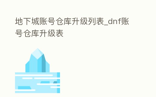 地下城賬號倉庫升級列表_dnf賬號倉庫升級表