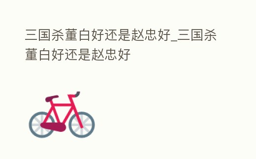 三國殺董白好還是趙忠好_三國殺董白好還是趙忠好