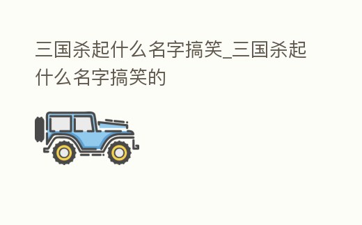 三國殺起什么名字搞笑_三國殺起什么名字搞笑的