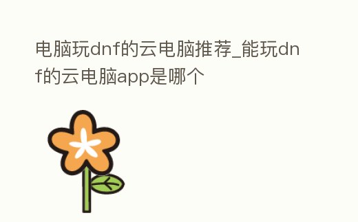 電腦玩dnf的云電腦推薦_能玩dnf的云電腦app是哪個