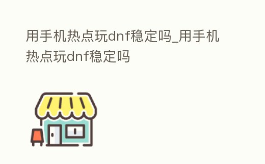 用手機熱點玩dnf穩(wěn)定嗎_用手機熱點玩dnf穩(wěn)定嗎