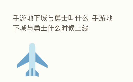 手游地下城與勇士叫什么_手游地下城與勇士什么時候上線