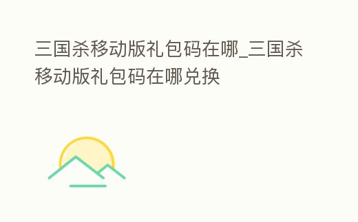 三國殺移動版禮包碼在哪_三國殺移動版禮包碼在哪兌換