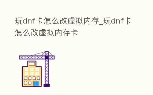 玩dnf卡怎么改虛擬內(nèi)存_玩dnf卡怎么改虛擬內(nèi)存卡
