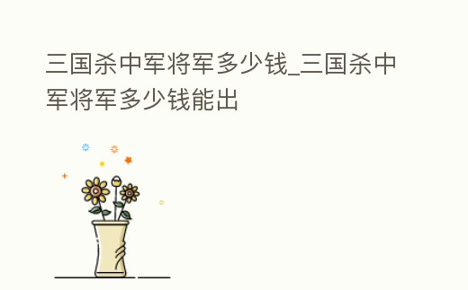 三國殺中軍將軍多少錢_三國殺中軍將軍多少錢能出