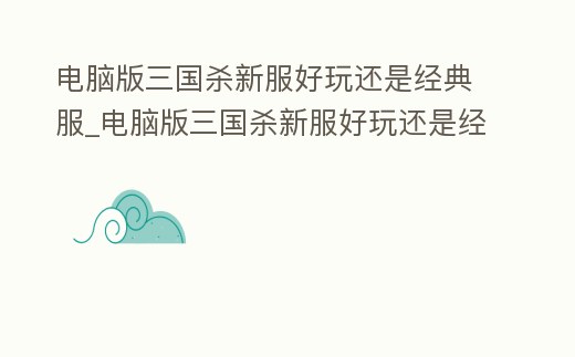 電腦版三國殺新服好玩還是經典服_電腦版三國殺新服好玩還是經典服好