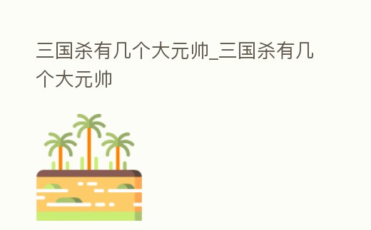 三國殺有幾個大元帥_三國殺有幾個大元帥