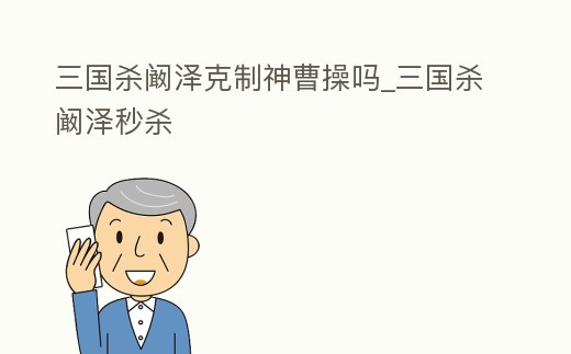 三國殺闞澤克制神曹操嗎_三國殺闞澤秒殺