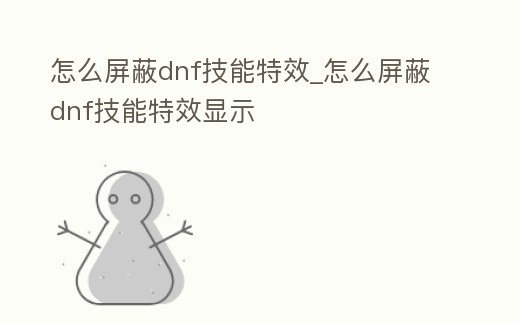 怎么屏蔽dnf技能特效_怎么屏蔽dnf技能特效顯示