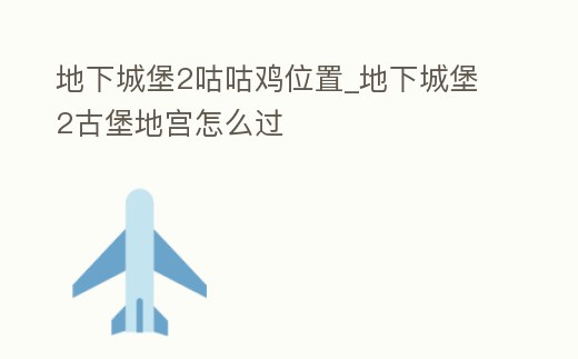地下城堡2咕咕雞位置_地下城堡2古堡地宮怎么過